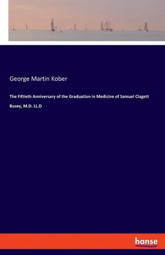 The Fiftieth Anniversary Of The Graduation In Medicine Of Samuel Clagett Busey, M.D. Ll.D