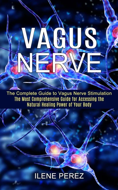 Vagus Nerve: The Most Comprehensive Guide For Accessing The Natural Healing Power Of Your Body (The Complete Guide To Vagus Nerve Stimulation)