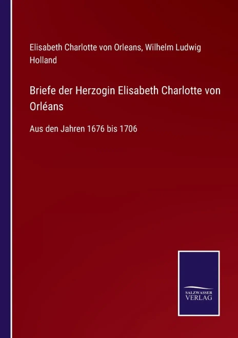 Briefe Der Herzogin Elisabeth Charlotte Von Orléans: Aus Den Jahren 1676 Bis 1706 (German Edition)
