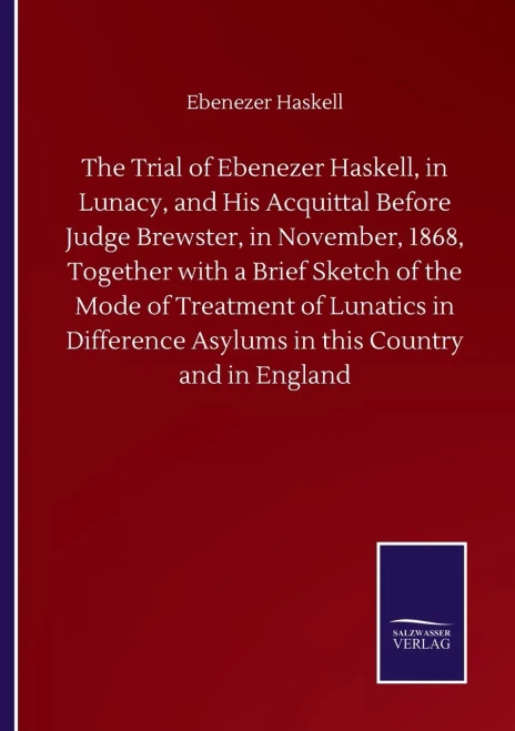 The Trial Of Ebenezer Haskell, In Lunacy, And His Acquittal Before Judge Brewster, In November, 1868, Together With A Brief Sketch Of The Mode Of ... Asylums In This Country And In England