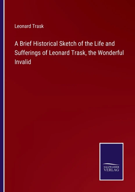 A Brief Historical Sketch Of The Life And Sufferings Of Leonard Trask, The Wonderful Invalid