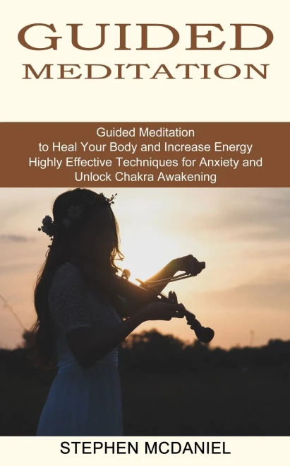 Guided Meditation: Guided Meditation To Heal Your Body And Increase Energy (Highly Effective Techniques For Anxiety And Unlock Chakra Awakening)