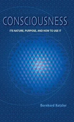 Consciousness: Its Nature, Purpose, And How To Use It