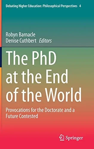 The Phd At The End Of The World: Provocations For The Doctorate And A Future Contested (Debating Higher Education: Philosophical Perspectives, 4)