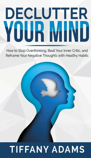 Declutter Your Mind: How To Stop Overthinking, Beat Your Inner Critic, And Reframe Your Negative Thoughts With Healthy Habits