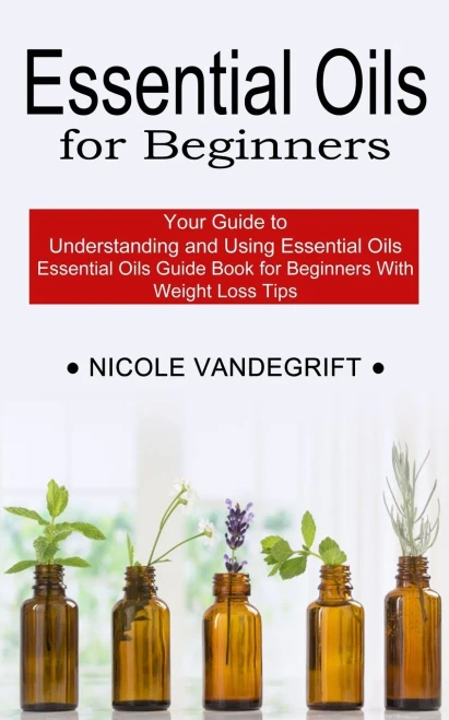 Essential Oils For Beginners: Essential Oils Guide Book For Beginners With Weight Loss Tips (Your Guide To Understanding And Using Essential Oils)