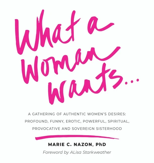 What A Woman Wants...: A Gathering Of Authentic Women'S Desires: Profound, Funny, Erotic, Powerful, Spiritual, Provocative And Sovereign Sisterhood