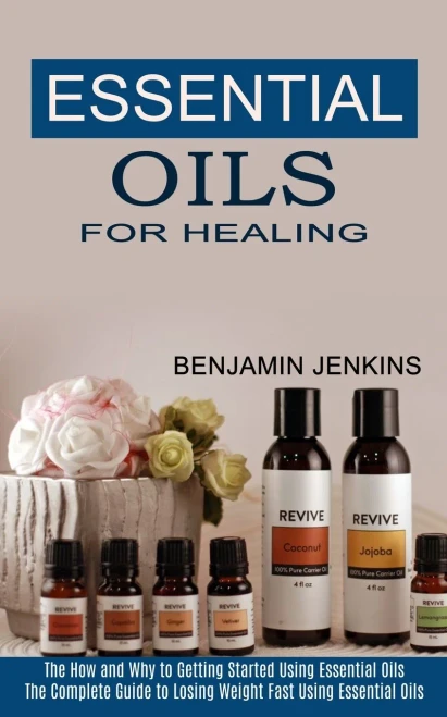Essential Oils For Healing: The How And Why To Getting Started Using Essential Oils (The Complete Guide To Losing Weight Fast Using Essential Oils)