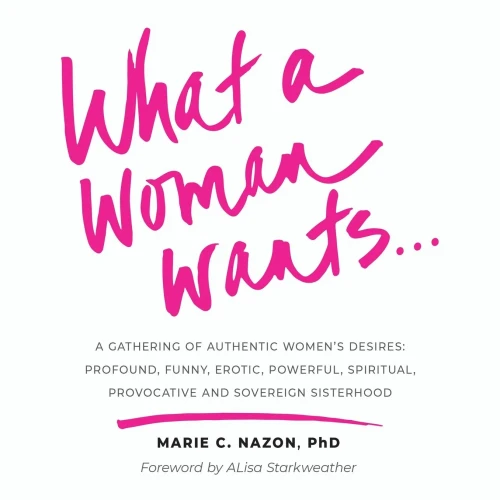 What A Woman Wants...: A Gathering Of Authentic Women'S Desires - Profound, Funny, Erotic, Powerful, Spiritual, Provocative And Sovereign Sisterhood