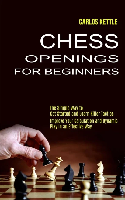 Chess Openings For Beginners: The Simple Way To Get Started And Learn Killer Tactics (Improve Your Calculation And Dynamic Play In An Effective Way)