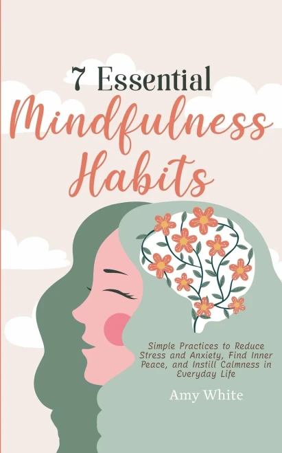 7 Essential Mindfulness Habits: Simple Practices To Reduce Stress And Anxiety, Find Inner Peace And Instill Calmness In Everyday Life - 9781953036476