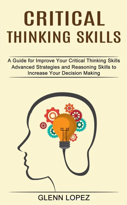 Critical Thinking Skills: Advanced Strategies And Reasoning Skills To Increase Your Decision Making (A Guide For Improve Your Critical Thinking Skills)
