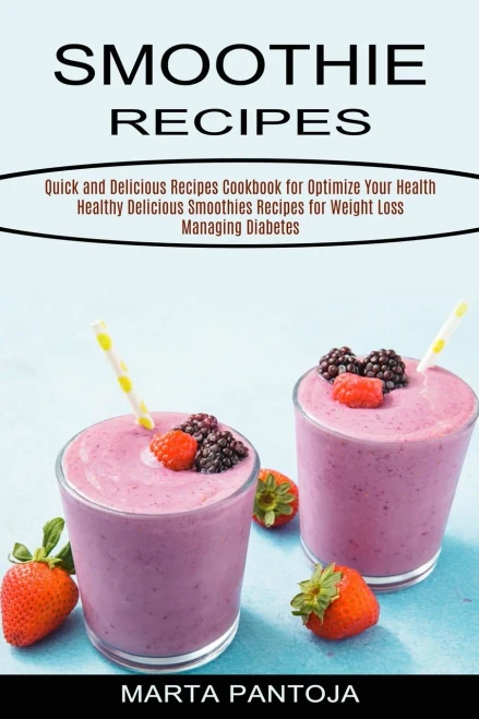 Smoothies Recipes: Quick And Delicious Recipes Cookbook For Optimize Your Health (Healthy Delicious Smoothies Recipes For Weight Loss Managing Diabetes)