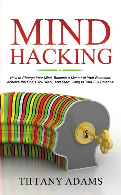 Mind Hacking: How To Change Your Mind, Become A Master Of Your Emotions, Achieve The Goals You Want, & Start Living To Your Full Potential