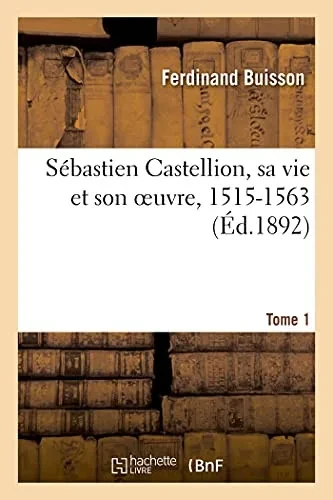 Sã©Bastien Castellion, Sa Vie Et Son Oeuvre, 1515-1563. Tome 1: Ã?Tude Sur Les Origines Du Protestantisme Libã©Ral Franã§Ais (Religion) (French Edition)
