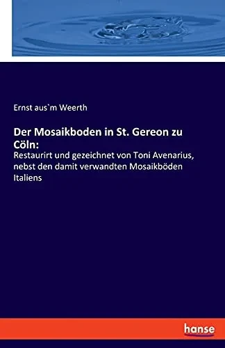 Der Mosaikboden In St. Gereon Zu Cã¶Ln:: Restaurirt Und Gezeichnet Von Toni Avenarius, Nebst Den Damit Verwandten Mosaikbã¶Den Italiens (German Edition)