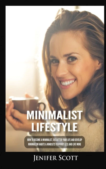 Minimalist Lifestyle: How To Become A Minimalist, Declutter Your Life And Develop Minimalism Habits & Mindsets To Worry Less And Live More - 9781955617659