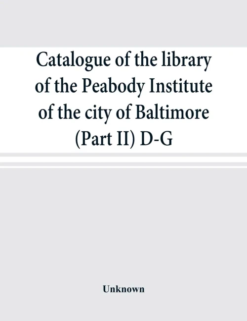 Catalogue of the Library of the Peabody Institute of the City of Baltimore (Part II) D-G