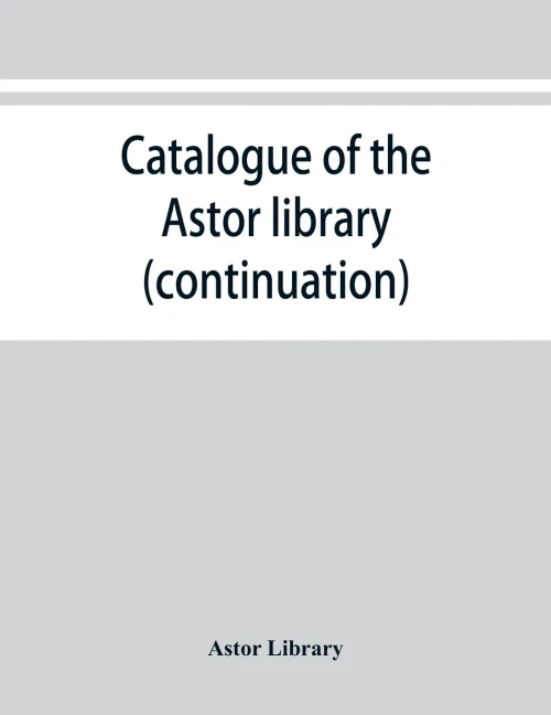 Catalogue of the Astor Library (continuation). Authors and Books E-K