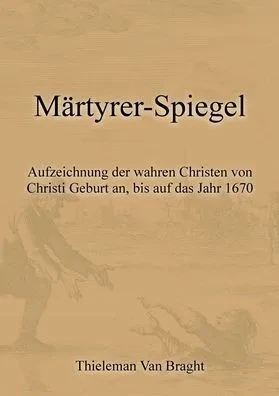 Märtyrer-Spiegel : Aufzeichnung der wahren Christen von Christi Geburt an, bis auf das Jahr 1670