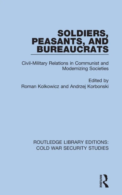 Soldiers, Peasants, And Bureaucrats: Civil-Military Relations In Communist And Modernizing Societies (Routledge Library Editions: Cold War Security Studies)