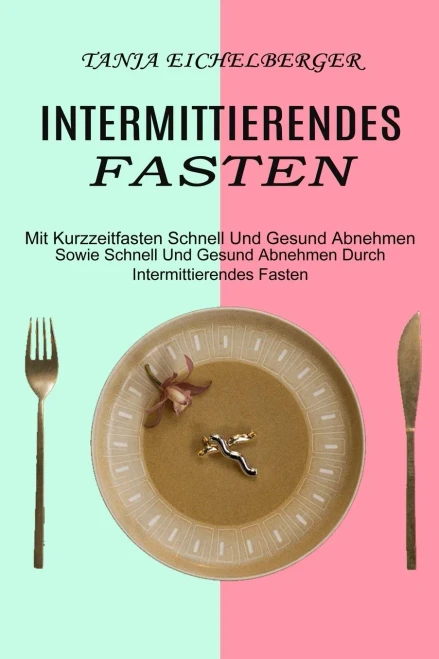 Intermittierendes Fasten: Mit Kurzzeitfasten Schnell Und Gesund Abnehmen (Sowie Schnell Und Gesund Abnehmen Durch Intermittierendes Fasten) (German Edition)