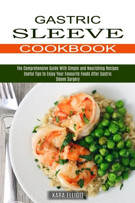 Gastric Sleeve Cookbook: Useful Tips To Enjoy Your Favourite Foods After Gastric Sleeve Surgery (The Comprehensive Guide With Simple And Nourishing Recipes)