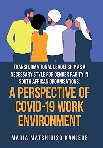 Transformational Leadership As A Necessary Style For Gender Parity In South African Organisations: A Perspective Of Covid-19 Work Environment - 9781664115385