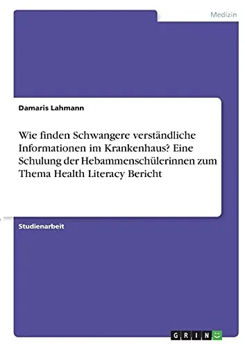 Wie Finden Schwangere Verstã¤Ndliche Informationen Im Krankenhaus? Eine Schulung Der Hebammenschã¼Lerinnen Zum Thema Health Literacy Bericht (German Edition)