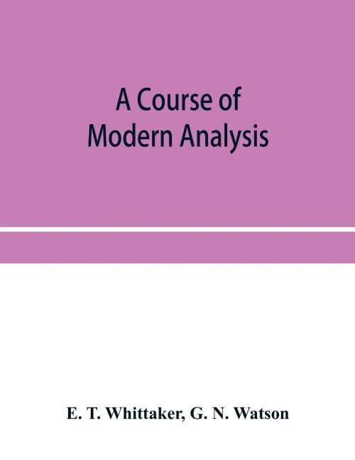 A Course of Modern Analysis; an Introduction to the General Theory of Infinite Processes and of Analytic Functions; with an Account of the Principal T