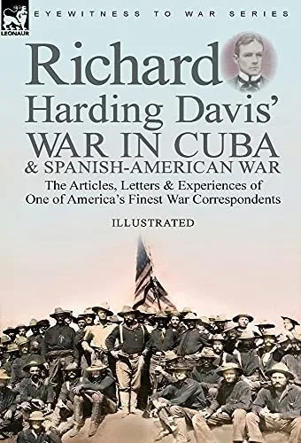 Richard Harding Davis' War In Cuba & Spanish-American War: The Articles, Letters And Experiences Of One Of America'S Finest War Correspondents - 9781782829867