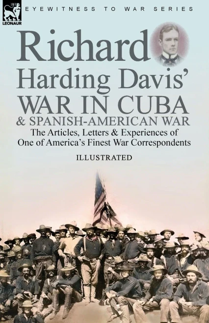 Richard Harding Davis' War In Cuba & Spanish-American War: The Articles, Letters And Experiences Of One Of America'S Finest War Correspondents - 9781782829874