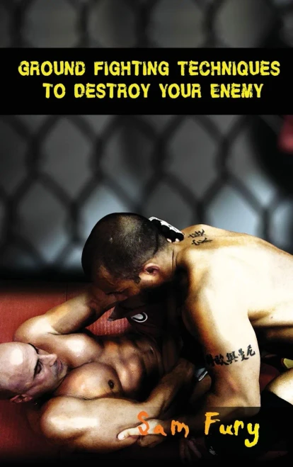Ground Fighting Techniques To Destroy Your Enemy: Street Based Ground Fighting, Brazilian Jiu Jitsu, And Mixed Martial Arts Fighting Techniques (Self-Defense)