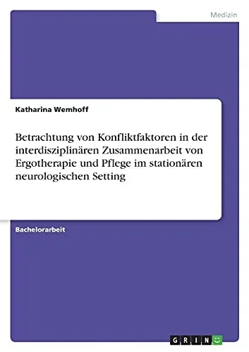 Betrachtung Von Konfliktfaktoren In Der Interdisziplinã¤Ren Zusammenarbeit Von Ergotherapie Und Pflege Im Stationã¤Ren Neurologischen Setting (German Edition)