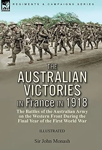 The Australian Victories In France In 1918: The Battles Of The Australian Army On The Western Front During The Final Year Of The First World War - 9781782829607