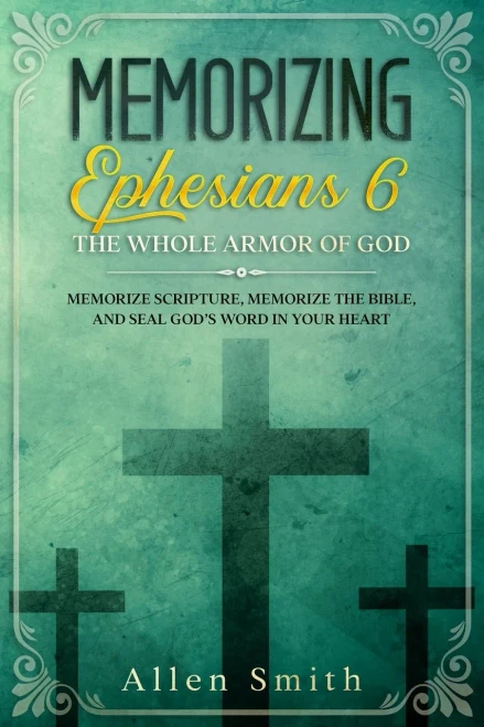 Memorizing Ephesians 6 - The Whole Armor Of God: Memorize Scripture, Memorize The Bible, And Seal GodS Word In Your Heart (Bible Meditation And Memorization)