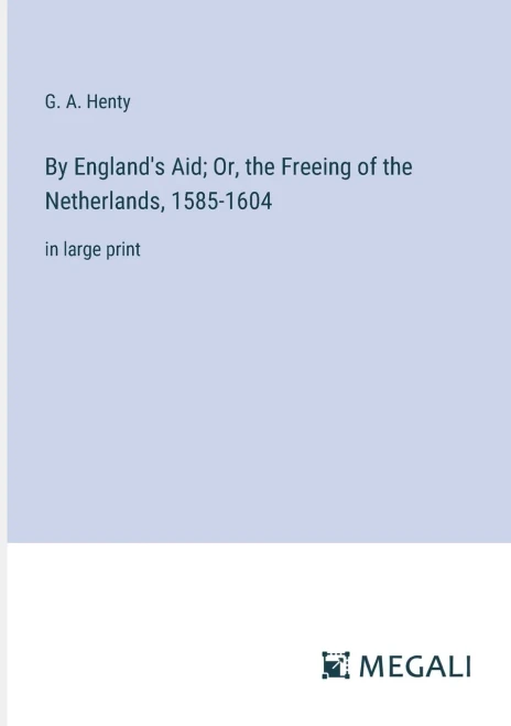 By England's Aid; Or, the Freeing of the Netherlands, 1585-1604 : in large print