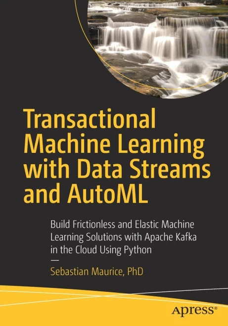 Transactional Machine Learning With Data Streams And Automl: Build Frictionless And Elastic Machine Learning Solutions With Apache Kafka In The Cloud Using Python