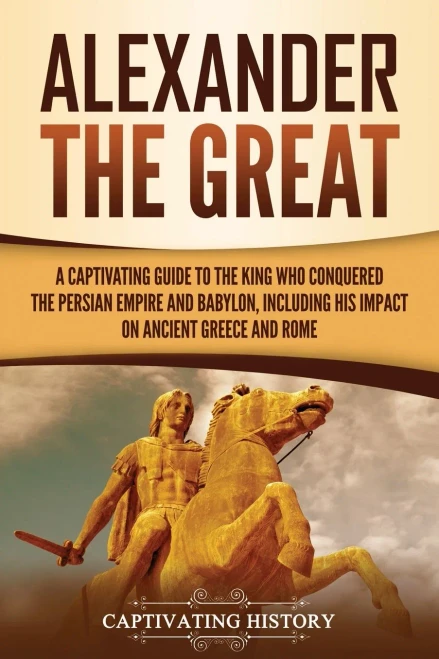 Alexander The Great: A Captivating Guide To The King Who Conquered The Persian Empire And Babylon, Including His Impact On Ancient Greece And Rome - 9781637163269