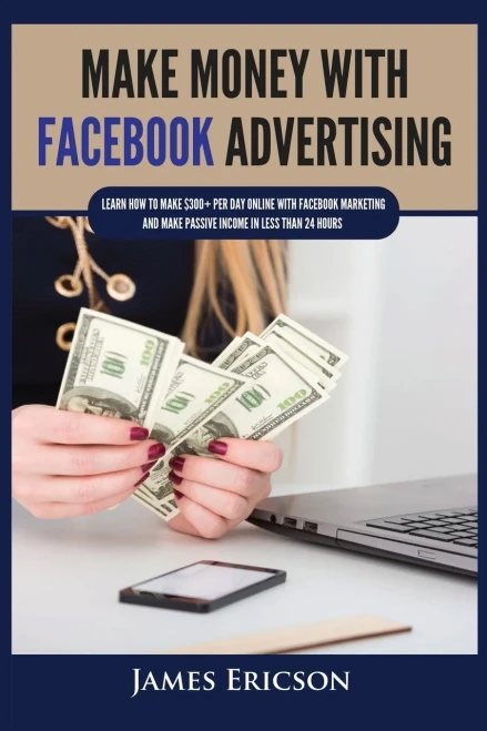 Make Money With Facebook Advertising: Learn How To Make $300+ Per Day Online With Facebook Marketing And Make Passive Income In Less Than 24 Hours - 9781955617345