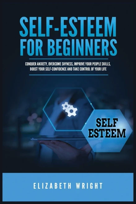 Self-Esteem For Beginners: Conquer Anxiety, Overcome Shyness, Improve Your People Skills, Boost Your Self-Confidence And Take Control Of Your Life - 9781955883108