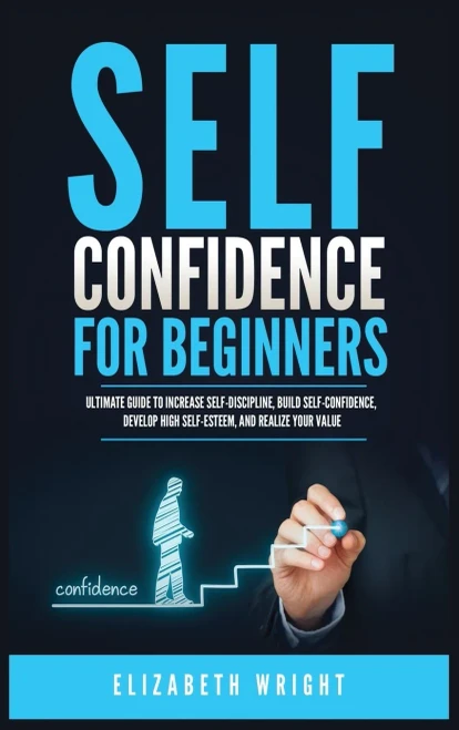 Self-Confidence For Beginners: Ultimate Guide To Increase Self-Discipline, Build Self-Confidence, Develop High Self-Esteem, And Realize Your Value - 9781955883139