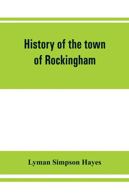 History of the Town of Rockingham, Vermont, Including the Villages of Bellows Falls, Saxtons River, Rockingham, Cambridgeport and Bartonsville, 1753-1907 with Family Genealogies
