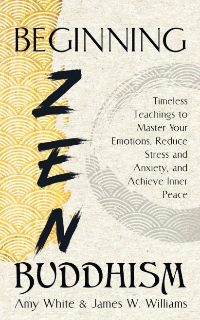 Beginning Zen Buddhism: Timeless Teachings To Master Your Emotions, Reduce Stress And Anxiety, And Achieve Inner Peace (Mindfulness And Minimalism) - 9781953036544