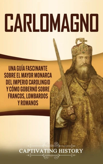 Carlomagno: Una Guã­A Fascinante Sobre El Mayor Monarca Del Imperio Carolingio Y Cã³Mo Gobernã³ Sobre Francos, Lombardos Y Romanos (Spanish Edition) - 9781637163108