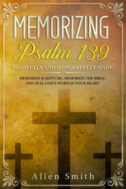 Memorizing Psalm 139 - Fearfully And Wonderfully Made: Memorize Scripture, Memorize The Bible, And Seal GodS Word In Your Heart (Bible Meditation And Memorization)