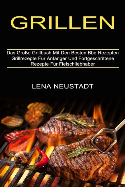 Grillen: Grillrezepte Fã¼R Anfã¤Nger Und Fortgeschrittene Rezepte Fã¼R Fleischliebhaber (Das Groãÿe Grillbuch Mit Den Besten Bbq Rezepten) (Middle High German Edition)