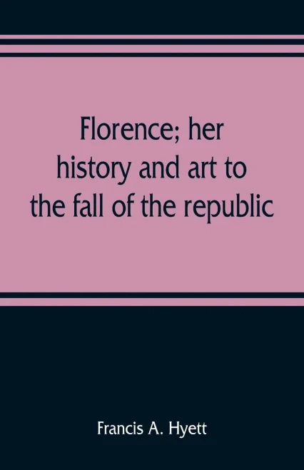 Florence; Her History and Art to the Fall of the Republic