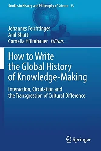 How To Write The Global History Of Knowledge-Making: Interaction, Circulation And The Transgression Of Cultural Difference (Studies In History And Philosophy Of Science, 53)
