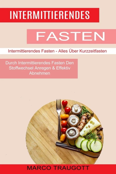 Intermittierendes Fasten: Durch Intermittierendes Fasten Den Stoffwechsel Anregen & Effektiv Abnehmen (Intermittierendes Fasten - Alles Über Kurzzeitfasten) (German Edition)